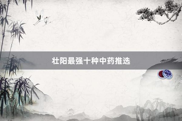 壮阳最强十种中药推选