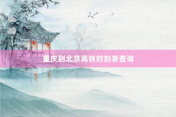 重庆到北京高铁时刻表查询