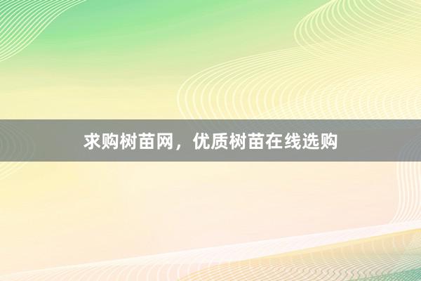 求购树苗网，优质树苗在线选购