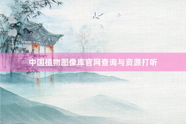中国植物图像库官网查询与资源打听