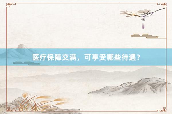 医疗保障交满，可享受哪些待遇？