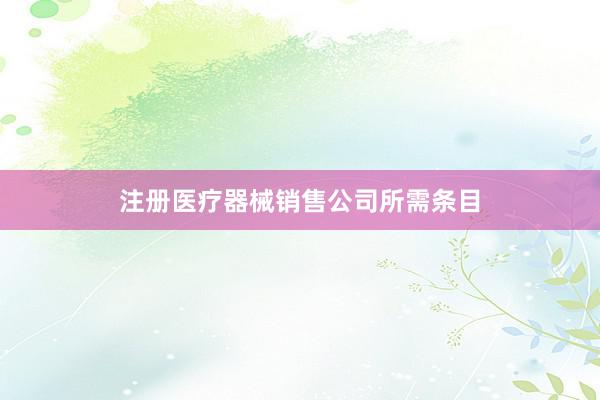 注册医疗器械销售公司所需条目